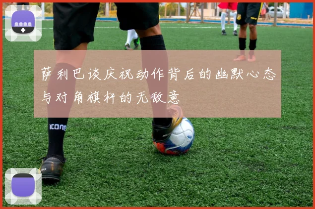 萨利巴谈庆祝动作背后的幽默心态与对角旗杆的无敌意