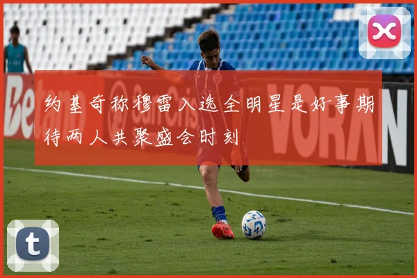 约基奇称穆雷入选全明星是好事期待两人共聚盛会时刻