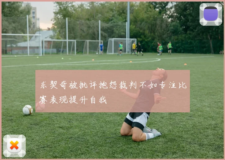 东契奇被批评抱怨裁判不如专注比赛表现提升自我