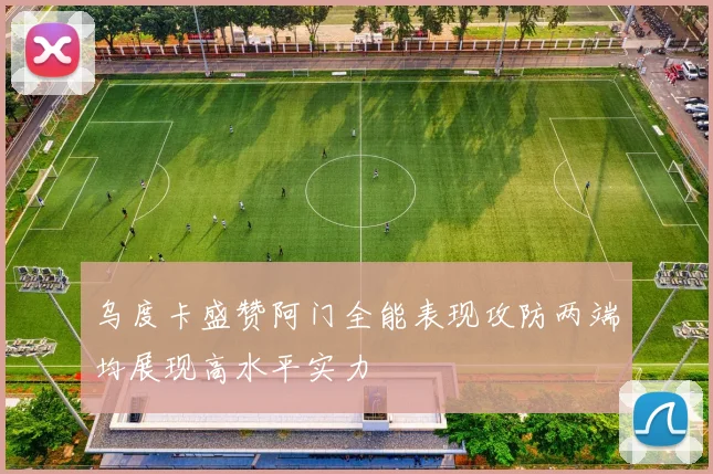 乌度卡盛赞阿门全能表现攻防两端均展现高水平实力