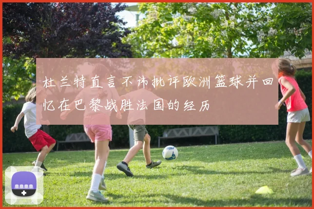 杜兰特直言不讳批评欧洲篮球并回忆在巴黎战胜法国的经历