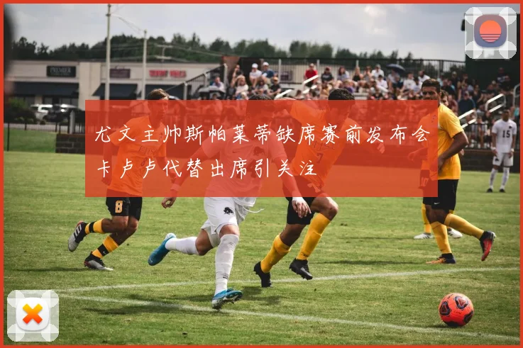 尤文主帅斯帕莱蒂缺席赛前发布会卡卢卢代替出席引关注