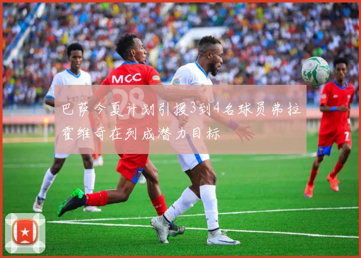 巴萨今夏计划引援3到4名球员弗拉霍维奇在列成潜力目标