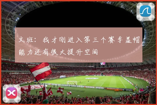 文班：我才刚进入第三个赛季盖帽能力还有很大提升空间