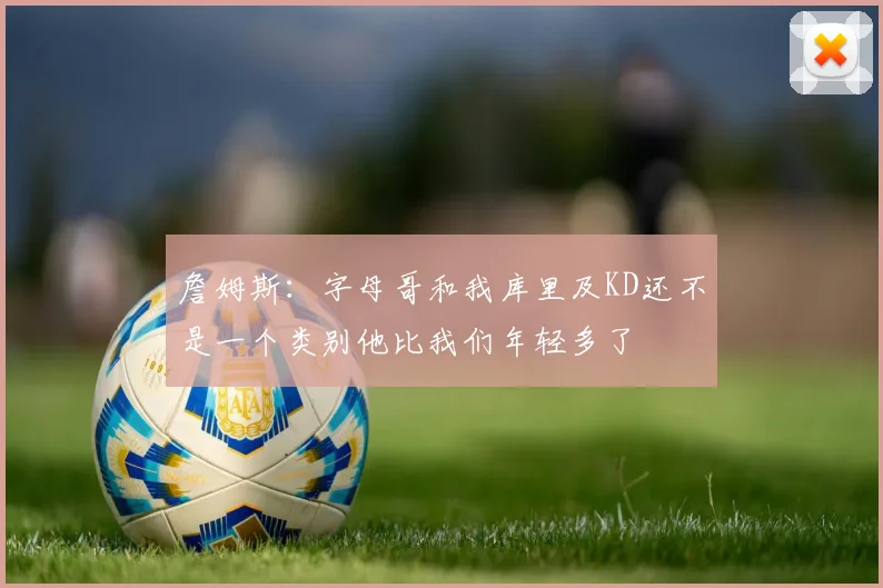 詹姆斯：字母哥和我库里及KD还不是一个类别他比我们年轻多了