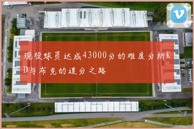 现役球员达成43000分的难度分析KD与布克的追分之路