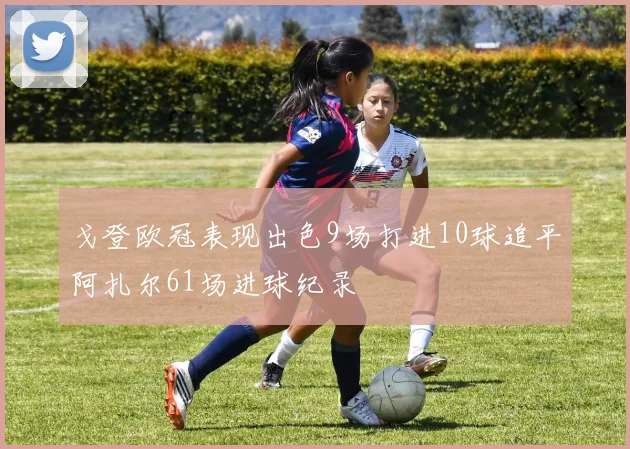 戈登欧冠表现出色9场打进10球追平阿扎尔61场进球纪录