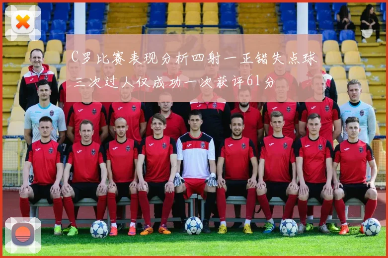 C罗比赛表现分析四射一正错失点球三次过人仅成功一次获评61分