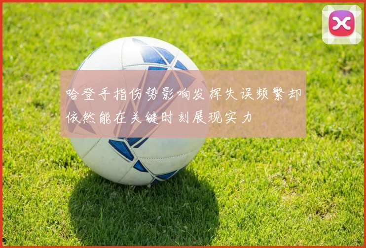 哈登手指伤势影响发挥失误频繁却依然能在关键时刻展现实力