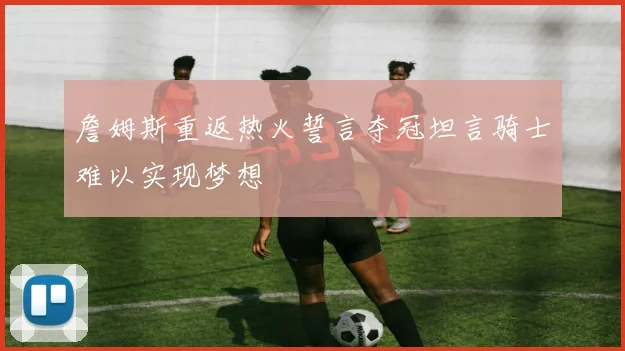 詹姆斯重返热火誓言夺冠坦言骑士难以实现梦想