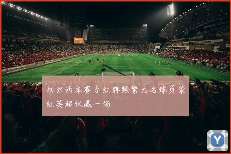 切尔西本赛季红牌频繁九名球员染红英超仅赢一场