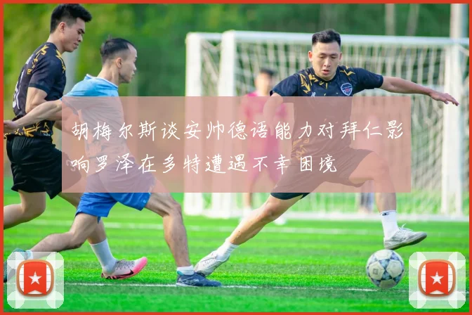胡梅尔斯谈安帅德语能力对拜仁影响罗泽在多特遭遇不幸困境